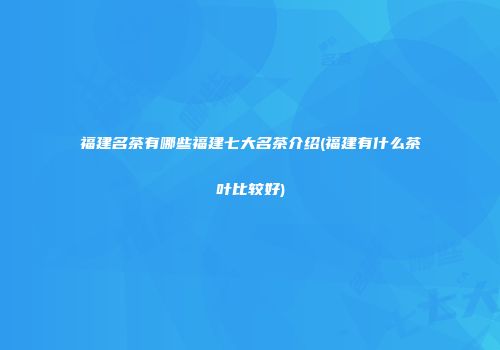 福建名茶有哪些福建七大名茶介绍(福建有什么茶叶比较好)
