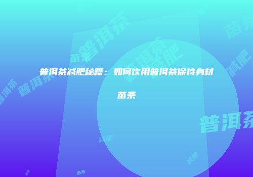 普洱茶减肥秘籍：如何饮用普洱茶保持身材苗条