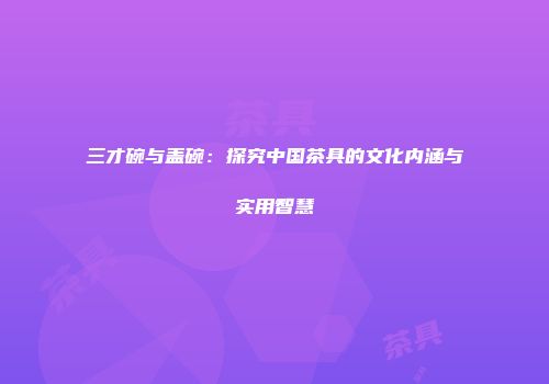 三才碗与盖碗：探究中国茶具的文化内涵与实用智慧
