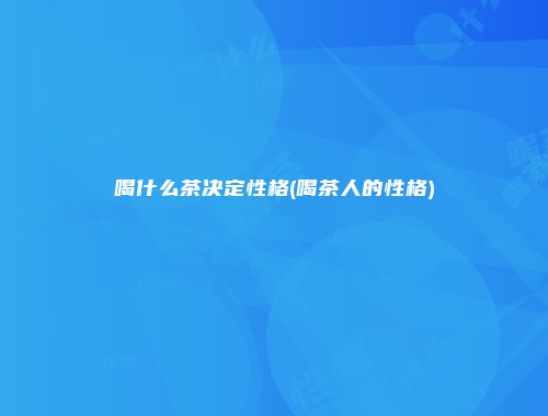 喝什么茶决定性格(喝茶人的性格)