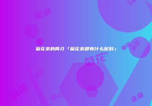 菊花茶的简介「菊花茶都有什么配料」