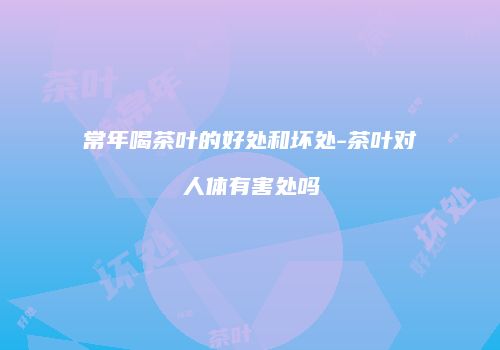 常年喝茶叶的好处和坏处-茶叶对人体有害处吗