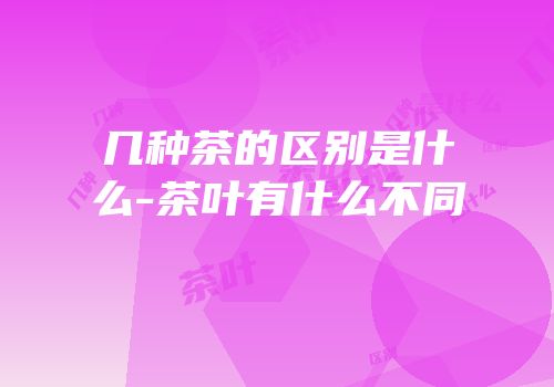 几种茶的区别是什么-茶叶有什么不同