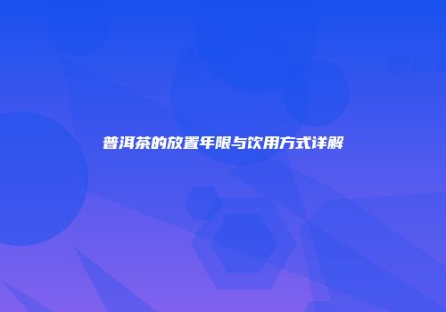 普洱茶的放置年限与饮用方式详解