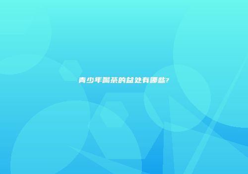 青少年喝茶的益处有哪些?
