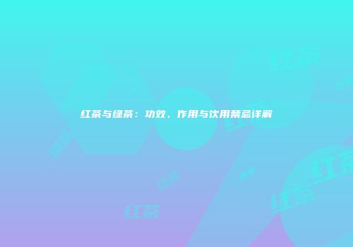 红茶与绿茶：功效、作用与饮用禁忌详解