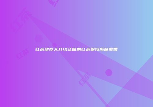 红茶储存大介绍让你的红茶保持原味鲜香
