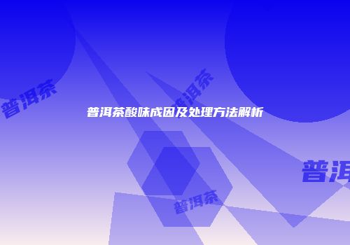 普洱茶酸味成因及处理方法解析