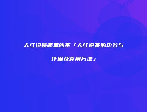 大红袍是哪里的茶「大红袍茶的功效与作用及食用方法」