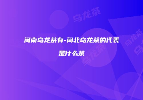 闽南乌龙茶有-闽北乌龙茶的代表是什么茶