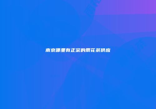 南京哪里有正宗的雨花茶供应