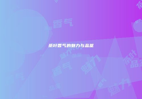 茶叶香气的魅力与品鉴