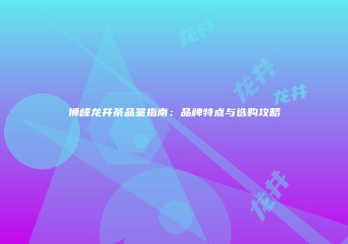 狮峰龙井茶品鉴指南：品牌特点与选购攻略