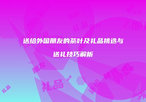 送给外国朋友的茶叶及礼品挑选与送礼技巧解析