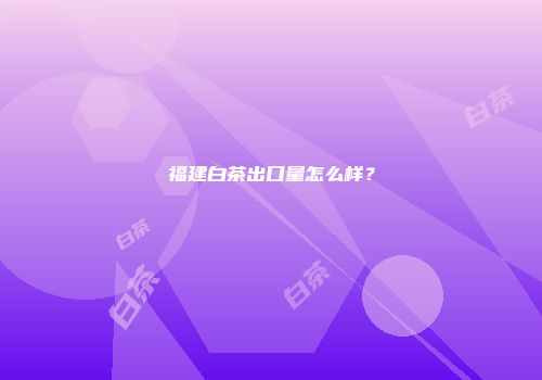 福建白茶出口量怎么样？