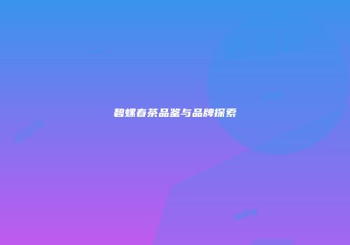 碧螺春茶品鉴与品牌探索