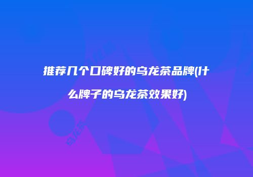推荐几个口碑好的乌龙茶品牌(什么牌子的乌龙茶效果好)