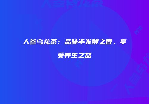 人参乌龙茶：品味半发酵之香，享受养生之益