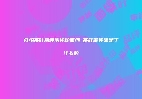 介绍茶叶品评的神秘面纱_茶叶审评师是干什么的