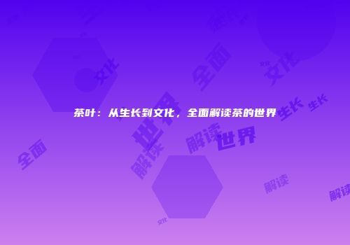 茶叶：从生长到文化，全面解读茶的世界