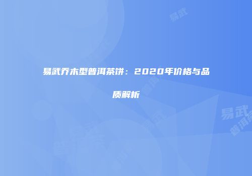 易武乔木型普洱茶饼：2020年价格与品质解析