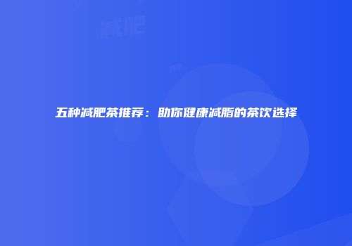五种减肥茶推荐：助你健康减脂的茶饮选择