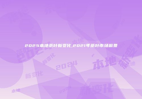 2025本地茶叶新变化,2021年茶叶市场前景