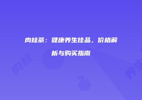 肉桂茶：健康养生佳品，价格解析与购买指南
