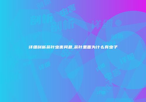 详细剖析茶叶虫害问题,茶叶里面为什么有虫子