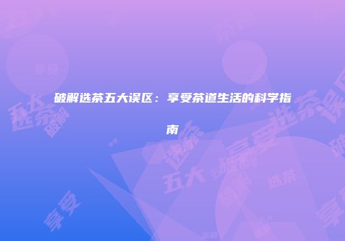 破解选茶五大误区：享受茶道生活的科学指南