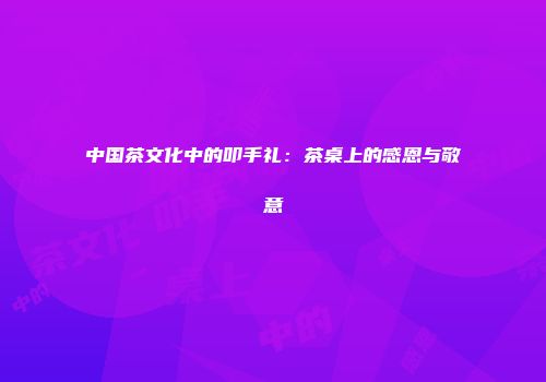 中国茶文化中的叩手礼：茶桌上的感恩与敬意
