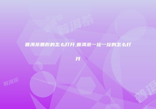普洱茶圆形的怎么打开,普洱茶一坨一坨的怎么打开