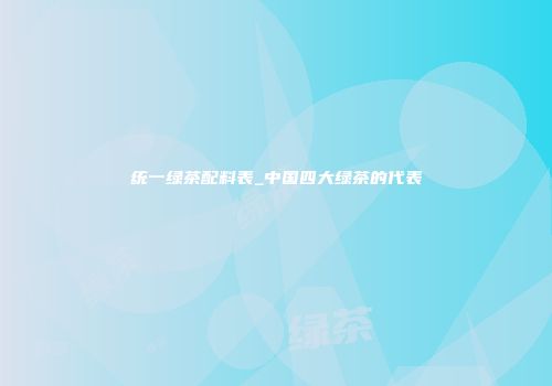 统一绿茶配料表_中国四大绿茶的代表