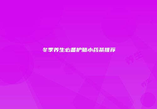 冬季养生必备护肺小药茶推荐