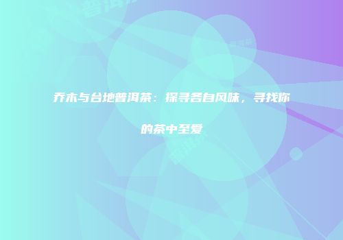 乔木与台地普洱茶：探寻各自风味，寻找你的茶中至爱