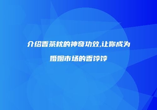 介绍香茶枕的神奇功效,让你成为婚姻市场的香饽饽