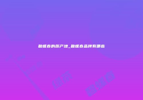 碧螺春的原产地_碧螺春品牌有哪些