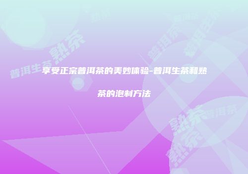 享受正宗普洱茶的美妙体验-普洱生茶和熟茶的泡制方法