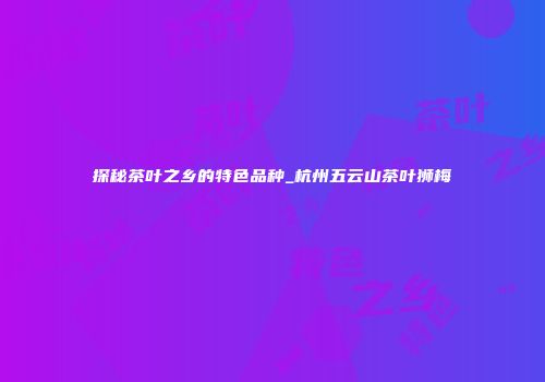 探秘茶叶之乡的特色品种_杭州五云山茶叶狮梅