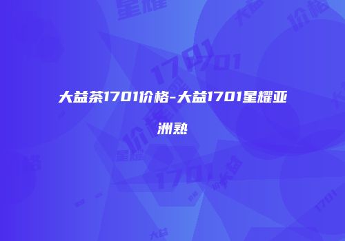 大益茶1701价格-大益1701星耀亚洲熟