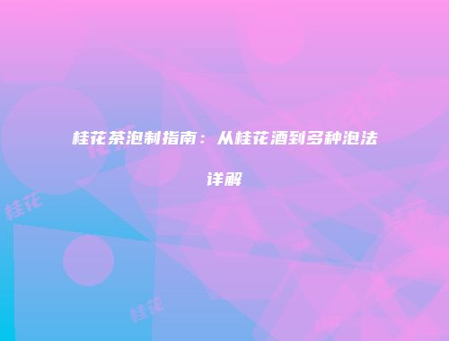 桂花茶泡制指南：从桂花酒到多种泡法详解