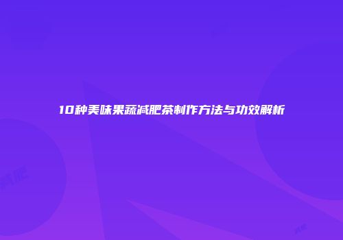 10种美味果蔬减肥茶制作方法与功效解析
