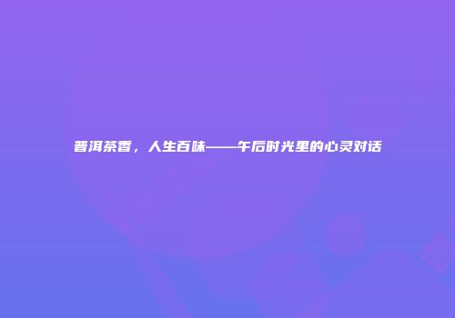 普洱茶香，人生百味——午后时光里的心灵对话