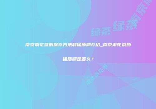 南京雨花茶的保存方法和保质期介绍_南京雨花茶的保质期是多久？