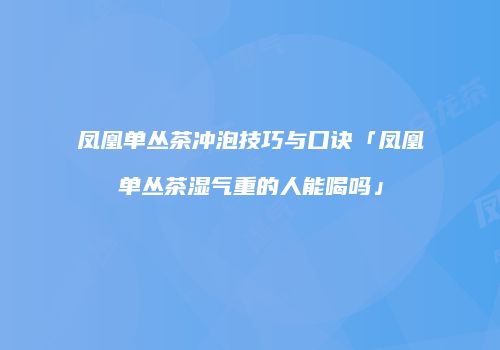 凤凰单丛茶冲泡技巧与口诀「凤凰单丛茶湿气重的人能喝吗」