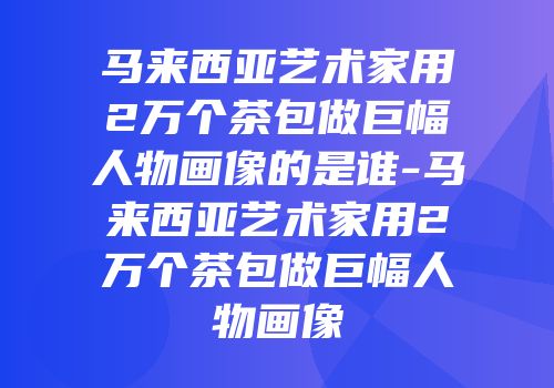 马来西亚艺术家用2万个茶包做巨幅人物画像的是谁-马来西亚艺术家用2万个茶包做巨幅人物画像