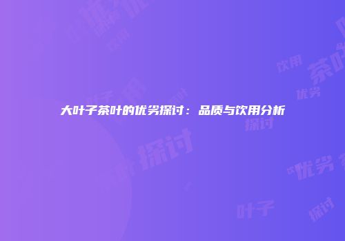 大叶子茶叶的优劣探讨：品质与饮用分析