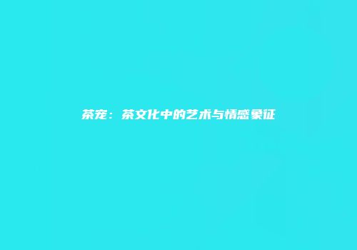 茶宠：茶文化中的艺术与情感象征