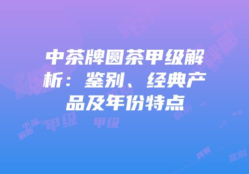 中茶牌圆茶甲级解析：鉴别、经典产品及年份特点
