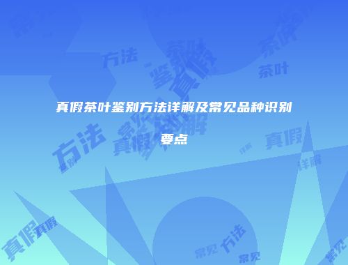 真假茶叶鉴别方法详解及常见品种识别要点